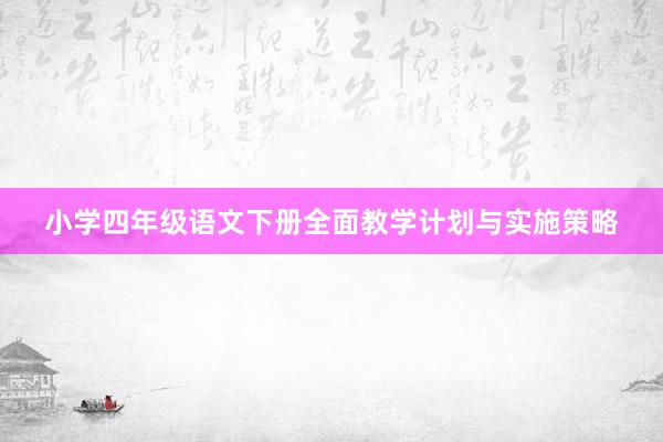 小学四年级语文下册全面教学计划与实施策略