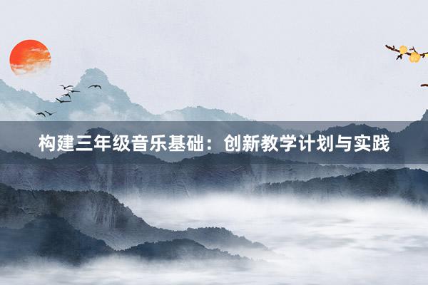 构建三年级音乐基础：创新教学计划与实践