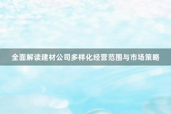 全面解读建材公司多样化经营范围与市场策略