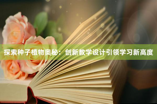 探索种子植物奥秘：创新教学设计引领学习新高度