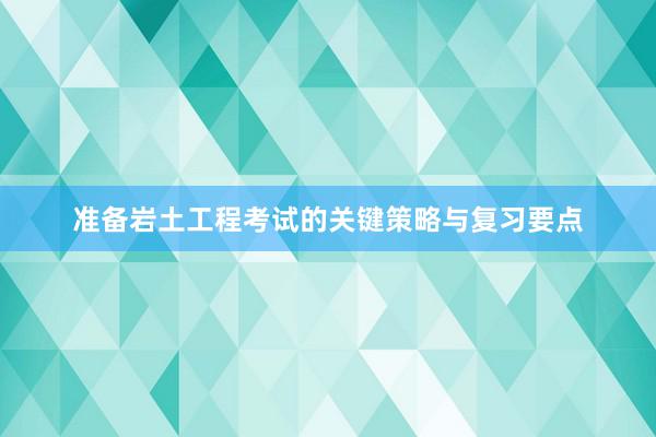 准备岩土工程考试的关键策略与复习要点