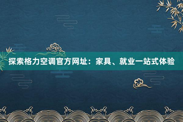 探索格力空调官方网址：家具、就业一站式体验