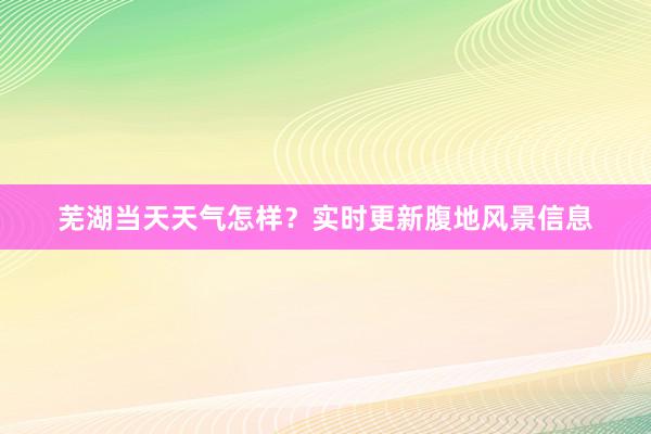 芜湖当天天气怎样？实时更新腹地风景信息