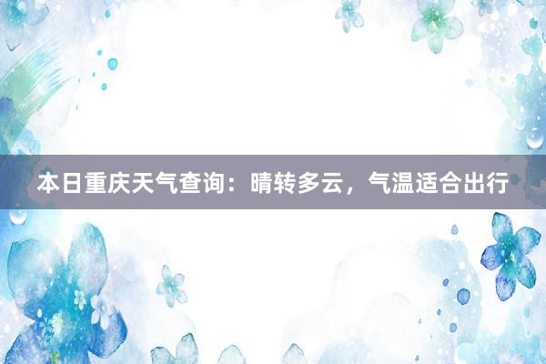 本日重庆天气查询：晴转多云，气温适合出行