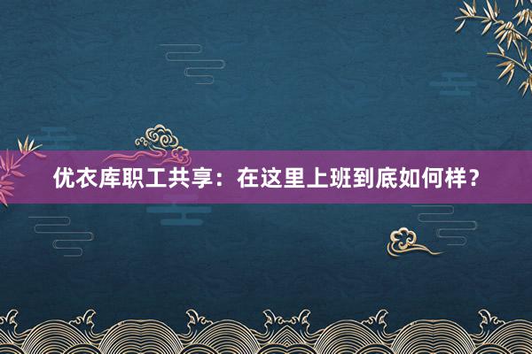 优衣库职工共享：在这里上班到底如何样？